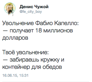 Увольнение Фабио Капелло: — получает 18 миллионов долларов. Твоё увольнение: — забираешь кружку и контейнер для обедов.