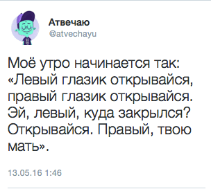 Моё утро начинается так: «Левый глазик открывайся, правый глазик открывайся. Эй, левый, куда закрылся? Открывайся. Правый, твою мать».