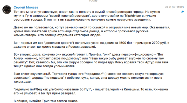 Тот, кто много путешествует, знает как не попасть в самый плохой ресторан города. Не нужно мучить Гугп запросом "самый говеный ресторан", достаточно зайти на TripAdvisor в лучшие рестораны города. В топ пять вы гарантированно получите самые невкусные заведения.  Давно им не пользовался, но тут занесло какой то ссылкой и открылся мне новый мир. Оказывается, кроме пользователей трипа есть ещё отдельное днище, в котором проживают русские комментаторы. Это вообще отдельная категория людей.  80 - первых им все "довольно дорого"( например ужин на двоих за 1500 бат - примерно 2700 руб, я даже не знаю где кроме макдака в России дешевле).  Во- вторых, дома, конечно они вкусней готовят. Причём. "они" здесь персонифицировано - "Вот Артур, конечно, готовит раков по-другому", или "тёща такую рыбу делает вкуснее по своему там рецепту". Вот, казалось бы, это что Форум соседей по подъезду? Кому всрался твой Артур или твоя тёща? Однако они всегда упоминаются.  Еще слэнг охуительный. Тартар из тунца его "порадовал" ( наверное новость какую то хорошую рассказал), дорада "не подвела" (лобстер, сука, кинул, а на дораду можно положиться] и все в таком духе.  "отдельно пи#%ец как улыбнуло название 50 Пут", - пишет Валерий из Кинешмы. То есть, Кинешма его не улыбает, а 50 Пут прям разорвал.  В общем, читайте Трип там такого много.