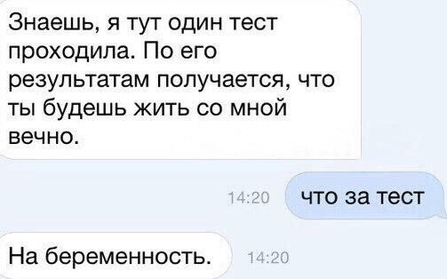 Знаешь, я тут один тест проходила. По его результатам получается, что ты будешь жить со мной вечно.  ЧТО за тест  На беременность.