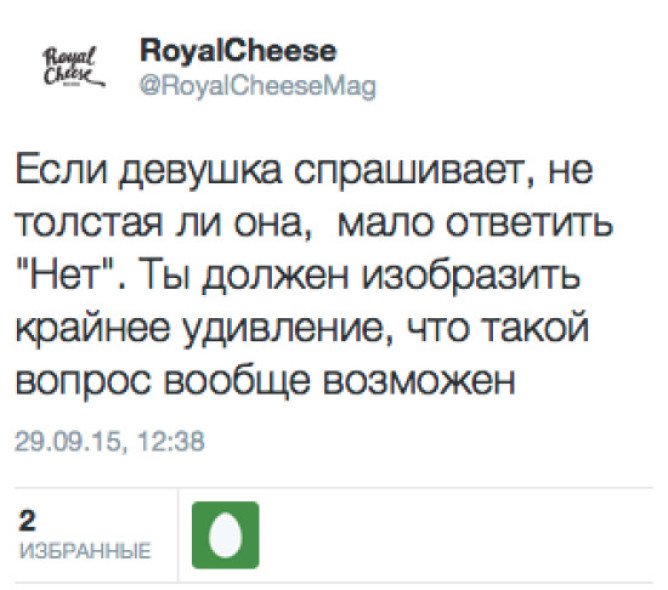 Если девушка спрашивает, не толстая ли она, мало ответить "Нет". Ты должен изобразить крайнее удивление, что такой вопрос вообще возможен