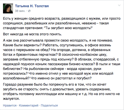 Есть у женщин среднего возраста, разводящихся с мужем, или просто ссорящихся. разлюбивших или разлюбленных, неважно - такая стандартная претензия: "Ты загубил мою молодость!"  ВОТ никогда не могла ЭТОГО ПОНЯТЬ.  А как она рассчитывала провести свою молодость, я не понимаю. Какие были варианты? Работать, ссутулившись, в офисе восемь часов с перерывом на обед? На огороде, дотемна, в обрезанных ботах и брезентовых перчатках? В сосисочно—колбасном цеху, заправив отбепенную прядь под косынку? В облаках, стюардессой, с надеждой поднося коньяк пассажирам бизнес-класса? В пыли и тиши библиотек? На рыболовном сейнере - морда красная, руки потрескались? Что именно отнял у нее молодой муж или молодой возлюбленный? Что именно он растоптал и погубил?  Гораздо разумнее было бы попрекнуть его в том. что он хочет загубить ее старость: снять с довольствия, урезать содержание, отобрать половину жилплощади или машину и т.д. Но на это никто не жалуется.