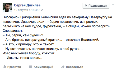 Виссарион Григорьевич Белинский едет по вечернему Петербургу на извозчике. Извозчик видит — барин незаносчив, из простых, пальтишко на нем худое, фуражечка, — в общем, можно поговорить. Спрашивает:  — Ты, барин, кем будешь?  — А я, братец, литературный критик... — отвечает Белинский.  — А это. к примеру. что ж такое?  — Ну вот писатель напишет книжку, а я ее ругаю...  Извозчик чешет бороду, кряхтит:  — Ишь ты, говна какая...