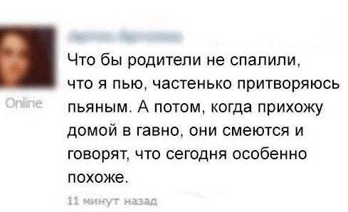 Что бы родители не спалили, что я пью, частенько притворяюсь пьяным. А потом, когда прихожу домой в гавно, они смеются и говорят, что сегодня особенно похоже.