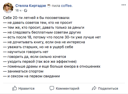Себе 20-ти летней я бы посоветовала:  — не давать советов тем, кто не просит  — тем же, кто просит, давать только за деньги  — не следовать бесплатным советам других  — есть после 18, потому что после 30-ти уже лучше нет — не дочитывать книгу, если она не интересна  — уважать старших, но не в ущерб себе  — научиться говорить нет  — говорить да, если сильно хочется  — уходить первой (так все же эффектнее)  — поменьше драмы и еще больше юмора в отношениях — заниматься спортом  — и сексом на первом свидании