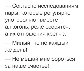 — Согласно исследованиям, пары, которые регулярно употребляют вместе алкоголь, реже ссорятся,  а их отношения крепче.  — Милый, но не каждый же день!  — Не мешай мне бороться за наше счастье!