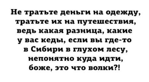 Не тратьте деньги на одежду, тратьте их на путешествия, ведь какая разница, какие у вас кеды, если вы где-то в Сибири в глухом лесу, непонятно куда идти, боже, это что волки?!