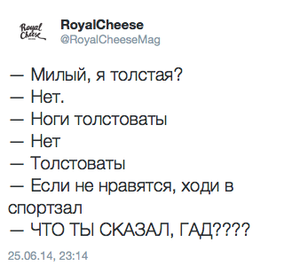 — Милый, я толстая? — Нет. — Ноги толстоваты — Нет — Толстоваты — Если не нравятся, ходи в спортзал — ЧТО ТЫ СКАЗАЛ, ГАД????