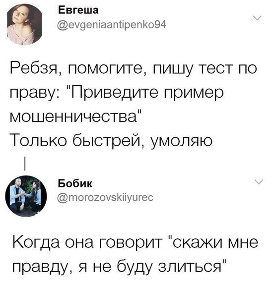 Ребзя, помогите, пишу тест по праву: "Приведите пример мошенничества", только быстрей, умоляю. Когда она говорит "скажи мне правду, я не буду злиться"