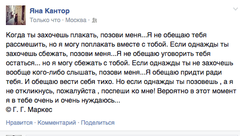 Когда ты захочешь плакать, позови меня...Я не обещаю тебя рассмешить. но я могу поплакать вместе с тобой. Если однажды ты захочешь сбежать, позови меня...Я не обещаю уговорить тебя остаться... но я могу сбежать с тобой. Если однажды ты не захочешь вообще кого-либо слышать, позови меня...Я обещаю придти ради тебя. И обещаю вести себя тихо. Но если однажды ты позовешь , а я не откликнувь, пожалуйста ‚ поспеши ко мне! Вероятно в этот момент я в тебе очень и очень нуждаюсь... © Г. Г. Маркес