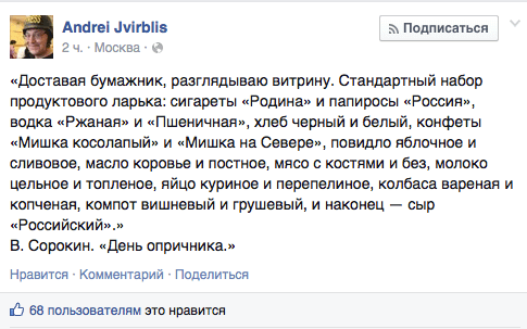 «Доставая бумажник, разглядываю витрину. Стандартный набор продуктового ларька: сигареты «Родина» и папиросы «Россия», водка «Ржаная» и «Пшеничная», хлеб черный и белый, конфеты «Мишка косолапый» и «Мишка на Севере», повидло яблочное и сливовое, масло коровье и постное, мясо с костями и без, молоко цельное и топленое, яйцо куриное и перепелиное, колбаса вареная и копченая, компот вишневый и грушевый, и наконец — сыр «Российский».»  В. Сорокин. «День опричника.»