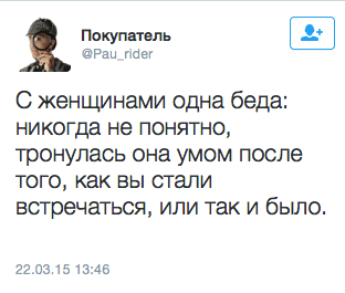 С женщинами Одна беда: никогда не понятно, тронулась она умом после того, как вы стали встречаться, или так и было.