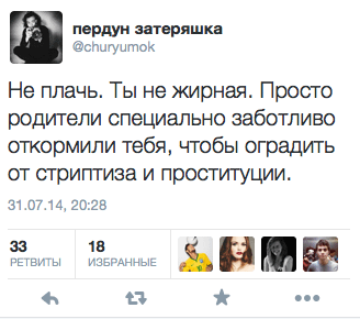 Не плачь. Ты не жирная. Просто родители специально заботливо откормили тебя, чтобы оградить от стриптиза и проституции.