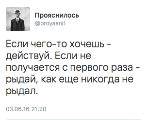 Если чего-то хочешь - действуй. Если не получается с первого раза - рыдай, как еще никогда не рыдал.