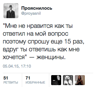 Мне не нравится как ты ответил на мой вопрос, поэтому спрошу еще 15 раз, вдруг ты ответишь как мне хочется" — женщины.